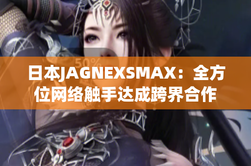 日本JAGNEXSMAX：全方位网络触手达成跨界合作