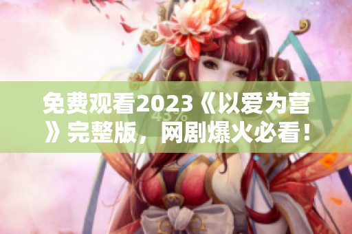 免费观看2023《以爱为营》完整版，网剧爆火必看！
