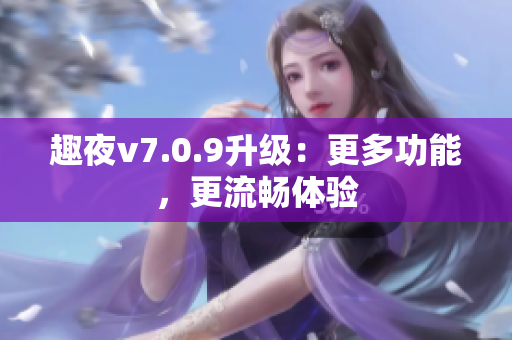 趣夜v7.0.9升级：更多功能，更流畅体验