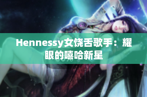 Hennessy女饶舌歌手：耀眼的嘻哈新星