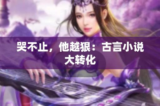 哭不止，他越狠：古言小说大转化