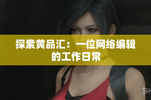 探索黄品汇：一位网络编辑的工作日常