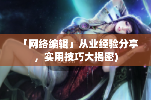 「网络编辑」从业经验分享，实用技巧大揭密)