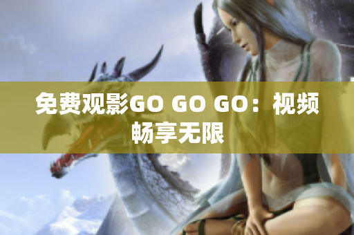 免费观影GO GO GO：视频畅享无限