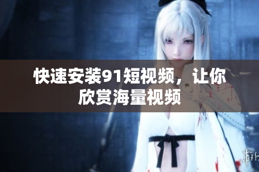 快速安装91短视频，让你欣赏海量视频