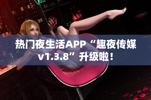 热门夜生活APP“趣夜传媒v1.3.8”升级啦！