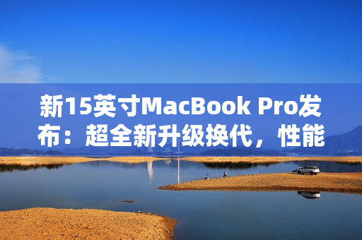 新15英寸MacBook Pro发布：超全新升级换代，性能更强劲