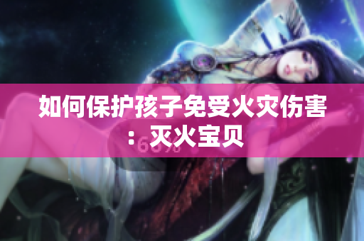如何保护孩子免受火灾伤害：灭火宝贝
