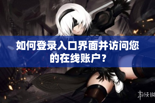 如何登录入口界面并访问您的在线账户？