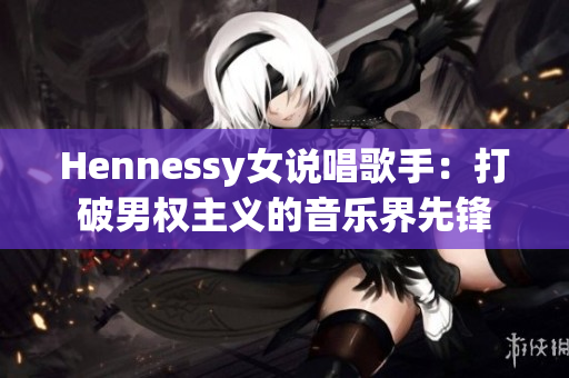 Hennessy女说唱歌手：打破男权主义的音乐界先锋