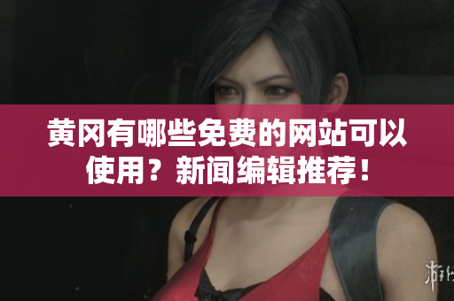 黄冈有哪些免费的网站可以使用？新闻编辑推荐！