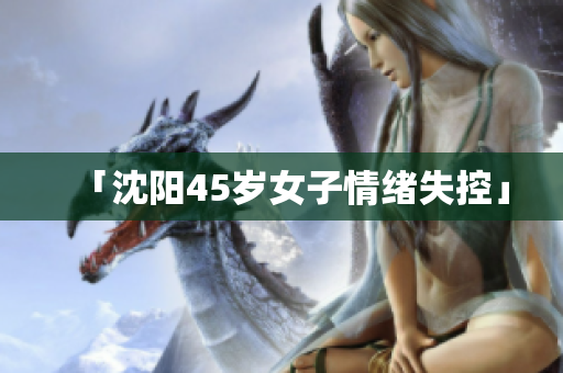 「沈阳45岁女子情绪失控」