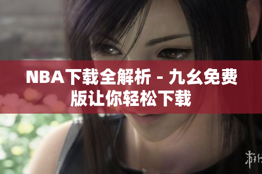 NBA下载全解析 - 九幺免费版让你轻松下载