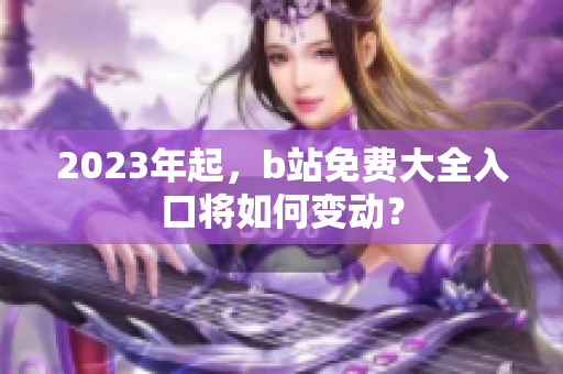 2023年起，b站免费大全入口将如何变动？