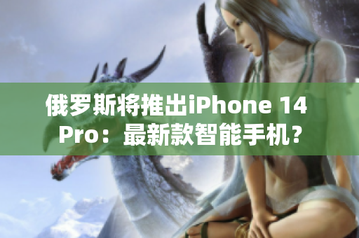 俄罗斯将推出iPhone 14 Pro：最新款智能手机？