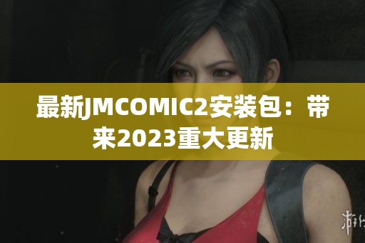 最新JMCOMIC2安装包：带来2023重大更新