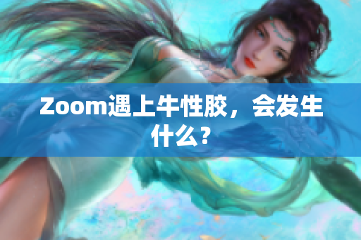 Zoom遇上牛性胶，会发生什么？