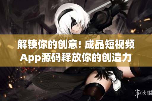 解锁你的创意! 成品短视频App源码释放你的创造力