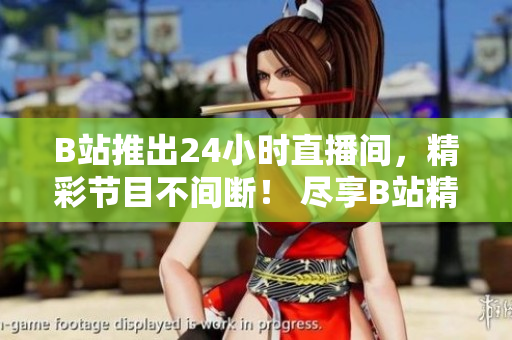 B站推出24小时直播间，精彩节目不间断！ 尽享B站精彩节目，走进24小时直播间！