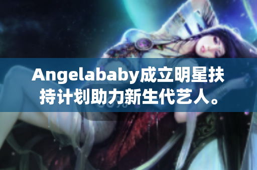 Angelababy成立明星扶持计划助力新生代艺人。