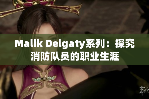 Malik Delgaty系列：探究消防队员的职业生涯