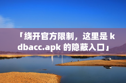 「绕开官方限制，这里是 kdbacc.apk 的隐蔽入口」