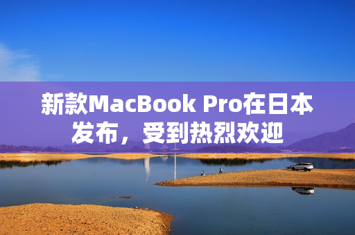 新款MacBook Pro在日本发布，受到热烈欢迎