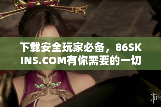 下载安全玩家必备，86SKINS.COM有你需要的一切