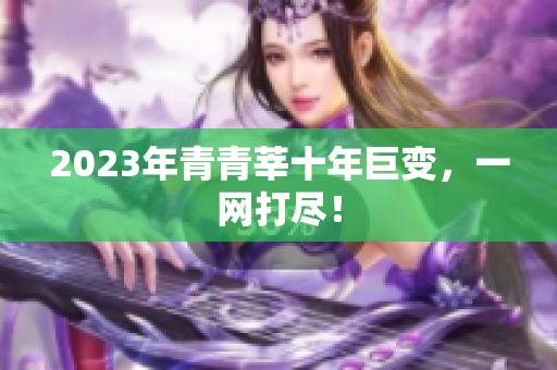 2023年青青莘十年巨变，一网打尽！