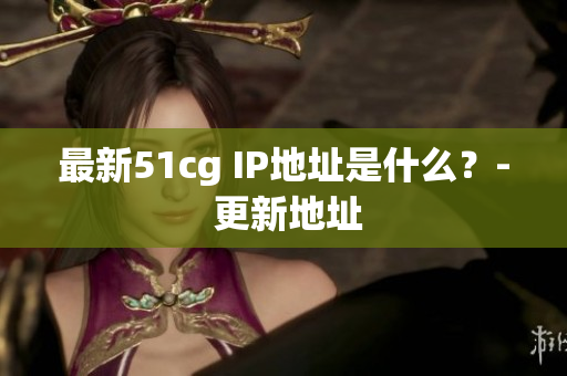 最新51cg IP地址是什么？- 更新地址