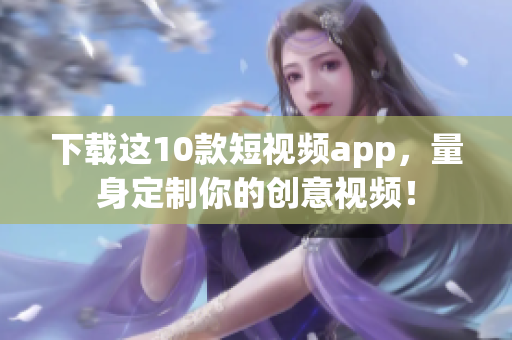 下载这10款短视频app，量身定制你的创意视频！