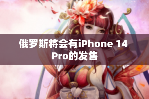 俄罗斯将会有iPhone 14 Pro的发售