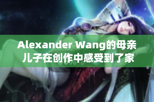 Alexander Wang的母亲 儿子在创作中感受到了家庭温暖