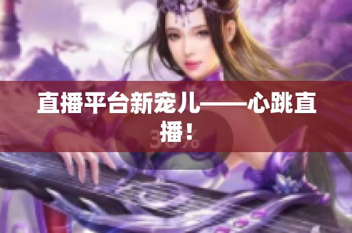 直播平台新宠儿——心跳直播！