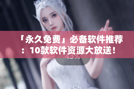 「永久免费」必备软件推荐：10款软件资源大放送！