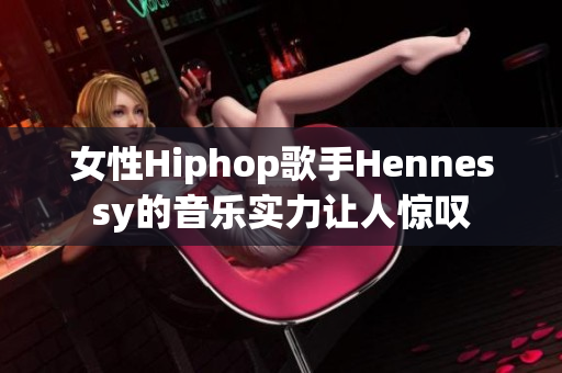 女性Hiphop歌手Hennessy的音乐实力让人惊叹