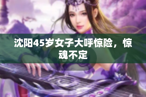 沈阳45岁女子大呼惊险，惊魂不定