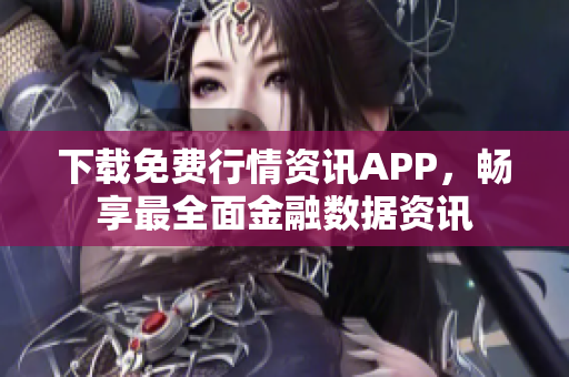 下载免费行情资讯APP，畅享最全面金融数据资讯