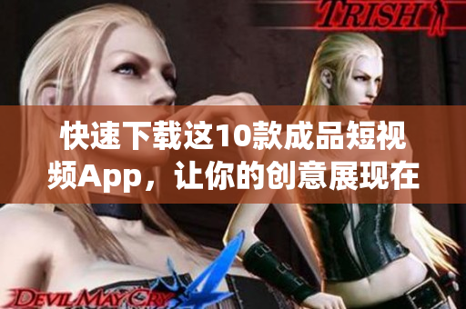 快速下载这10款成品短视频App，让你的创意展现在全球！