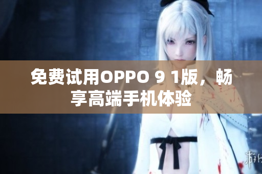 免费试用OPPO 9 1版，畅享高端手机体验