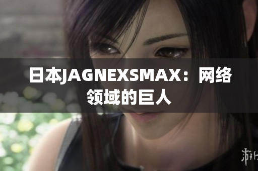 日本JAGNEXSMAX：网络领域的巨人