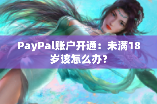 PayPal账户开通：未满18岁该怎么办？