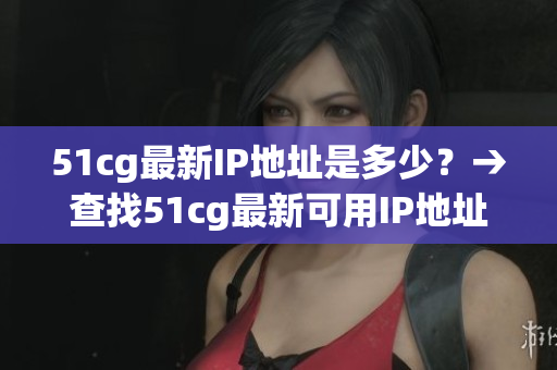 51cg最新IP地址是多少？→查找51cg最新可用IP地址