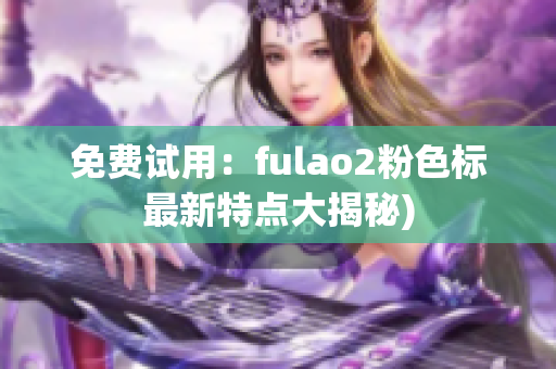免费试用：fulao2粉色标最新特点大揭秘)