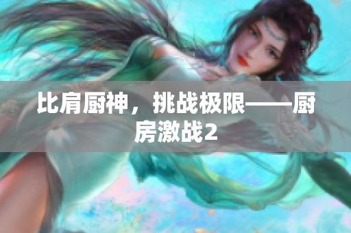 比肩厨神，挑战极限——厨房激战2