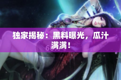 独家揭秘：黑料曝光，瓜汁满满！