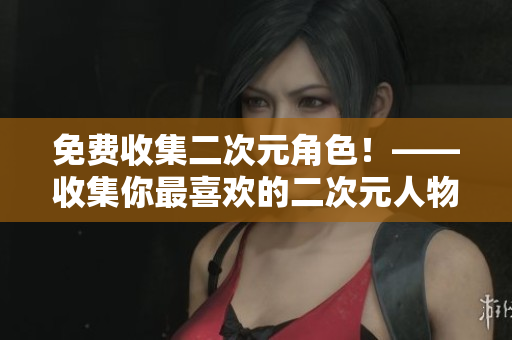 免费收集二次元角色！——收集你最喜欢的二次元人物