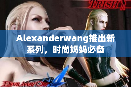 Alexanderwang推出新系列，时尚妈妈必备
