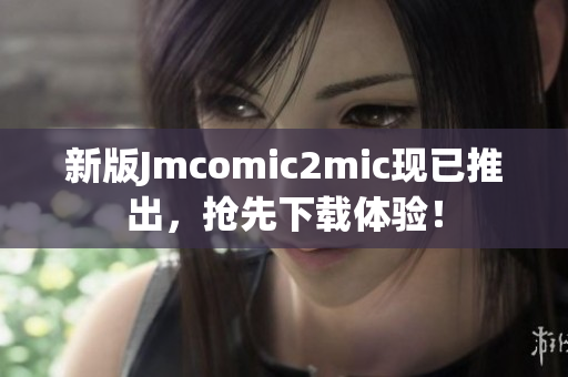 新版Jmcomic2mic现已推出，抢先下载体验！