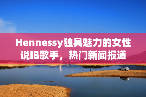 Hennessy独具魅力的女性说唱歌手，热门新闻报道